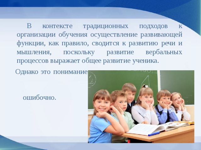   В контексте традиционных подходов к организации обучения осуществление развивающей функции, как правило, сводится к развитию речи и мышления, поскольку развитие вербальных процессов выражает общее развитие ученика. Однако это понимание ошибочно. 