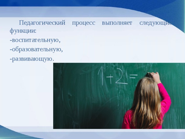 Педагогический процесс выполняет следующие функции: -воспитательную,   -образовательную, -развивающую. 
