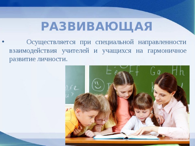Развивающая  Осуществляется при специальной направленности взаимодействия учителей и учащихся на гармоничное развитие личности. 