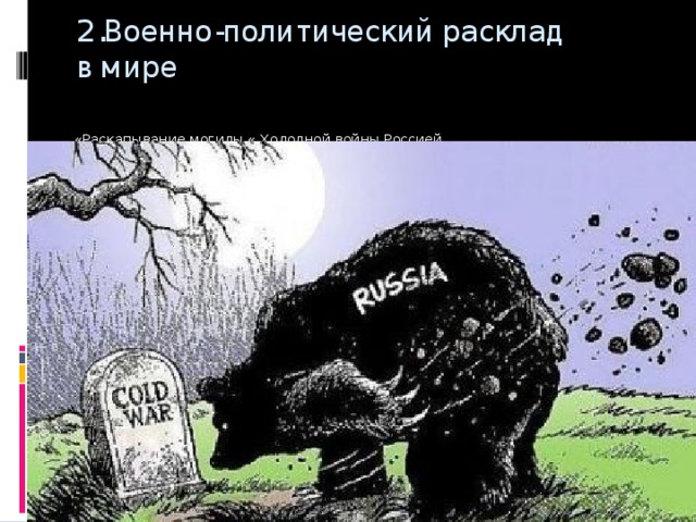 2.Военно-политический расклад в мире «Раскапывание могилы « Холодной войны Россией Вставка рисунка 