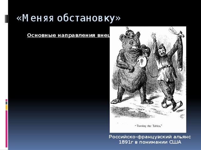 Намерение продолжить миротворческий курс отца; Поиски союзников в Европе для поддержания там мира и спокойствия, который бы помог сосредоточиться на внутренних преобразованиях. Отстаивание интересов на Дальнем Востоке с Японией. «Меняя обстановку» Основные направления внешней политики Николая Российско-французский альянс 1891г в понимании США 