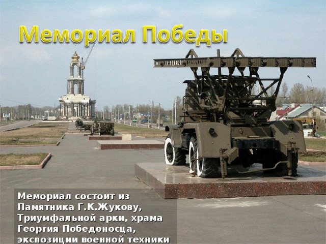 Мемориал состоит из Памятника Г.К.Жукову, Триумфальной арки, храма Георгия Победоносца, экспозиции военной техники 