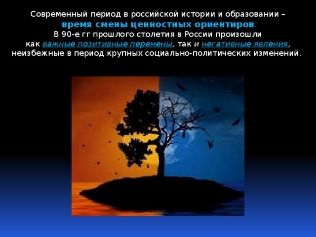 Современный период в российской истории и образовании –  время смены ценностных ориентиров .  В 90-е гг прошлого столетия в России произошли как важные позитивные перемены , так и  негативные явления , неизбежные в период крупных социально-политических изменений. 