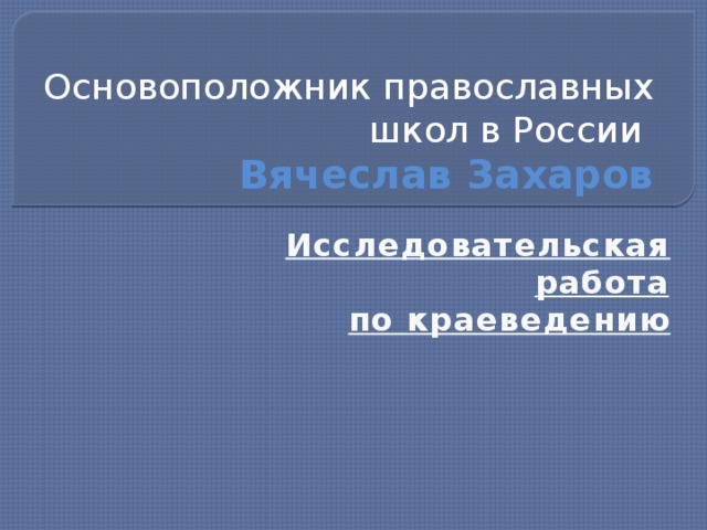 Основоположник православных школ в России  Вячеслав Захаров Исследовательская работа  по краеведению 