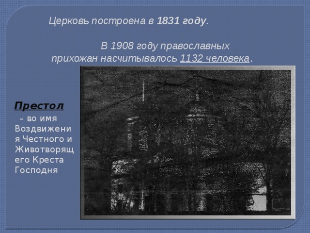  Церковь построена в 1831 году .  В 1908 году православных прихожан насчитывалось 1132 человека .  Престол – во имя Воздвижения Честного и Животворящего Креста Господня 