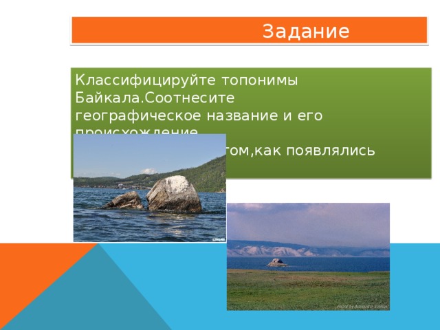  Задание Классифицируйте топонимы Байкала.Соотнесите  географическое название и его происхождение.  Сделайте вывод о том,как появлялись топонимы. 