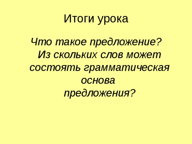 Итоги урока Что такое предложение?  Из скольких слов может состоять грамматическая основа  предложения? 