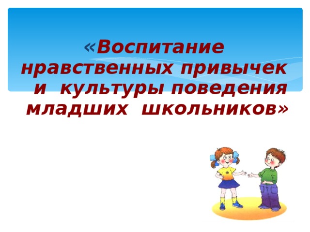 Воспитание нравственной культуры. Воспитание культуры поведения у младших школьников. Привычки культурного поведения.