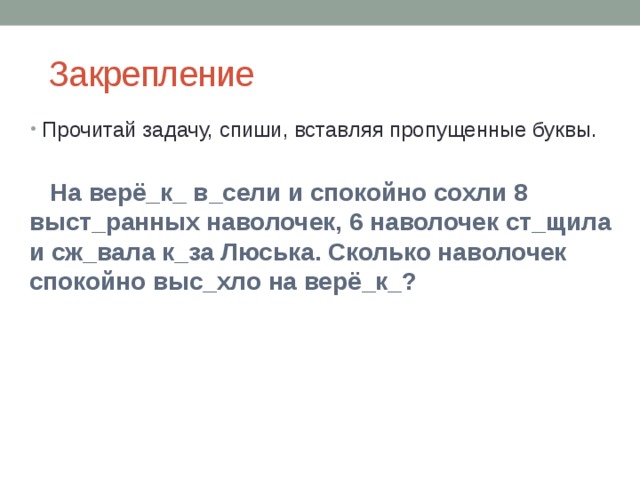  Закрепление Прочитай задачу, спиши, вставляя пропущенные буквы.  На верё_к_ в_сели и спокойно сохли 8 выст_ранных наволочек, 6 наволочек ст_щила и сж_вала к_за Люська. Сколько наволочек спокойно выс_хло на верё_к_? 