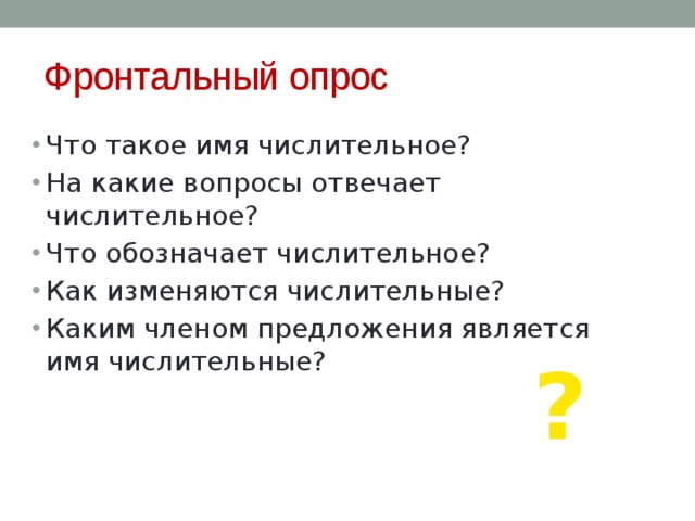 Фронтальный опрос Что такое имя числительное? На какие вопросы отвечает числительное? Что обозначает числительное? Как изменяются числительные? Каким членом предложения является имя числительные? ? 