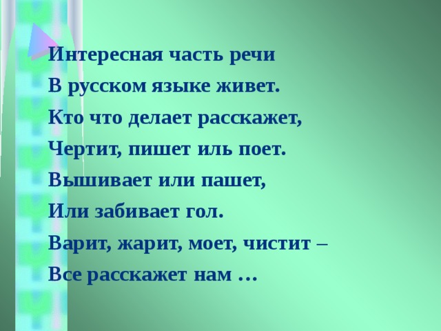 Интересная часть речи В русском языке живет. Кто что делает расскажет, Чертит, пишет иль поет. Вышивает или пашет, Или забивает гол. Варит, жарит, моет, чистит – Все расскажет нам … 