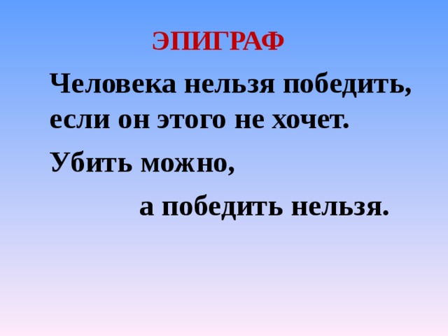 ЭПИГРАФ   Человека нельзя победить,  если он этого не хочет.   Убить можно,      а победить нельзя. 