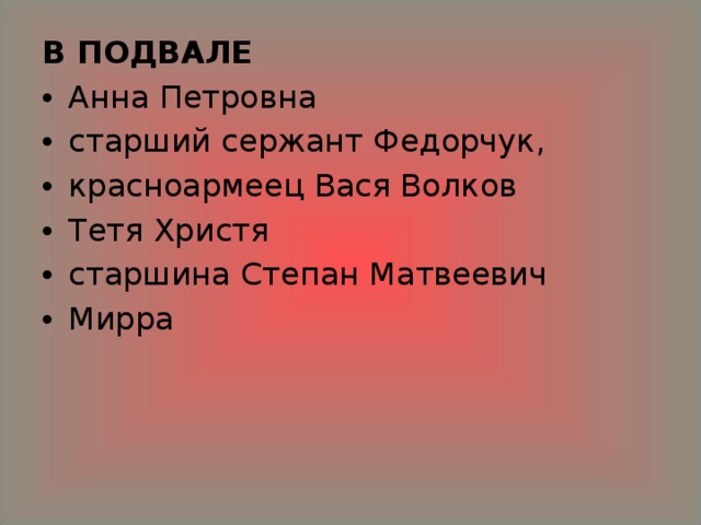 В ПОДВАЛЕ Анна Петровна старший сержант Федорчук, красноармеец Вася Волков Тетя Христя старшина Степан Матвеевич Мирра    