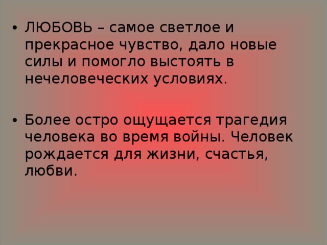 ЛЮБОВЬ – самое светлое и прекрасное чувство, дало новые силы и помогло выстоять в нечеловеческих условиях.  Более остро ощущается трагедия человека во время войны. Человек рождается для жизни, счастья, любви. 