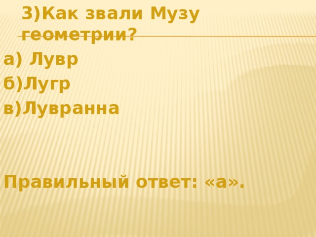  3)Как звали Музу геометрии? а) Лувр  б)Лугр в)Лувранна   Правильный ответ: «а».   