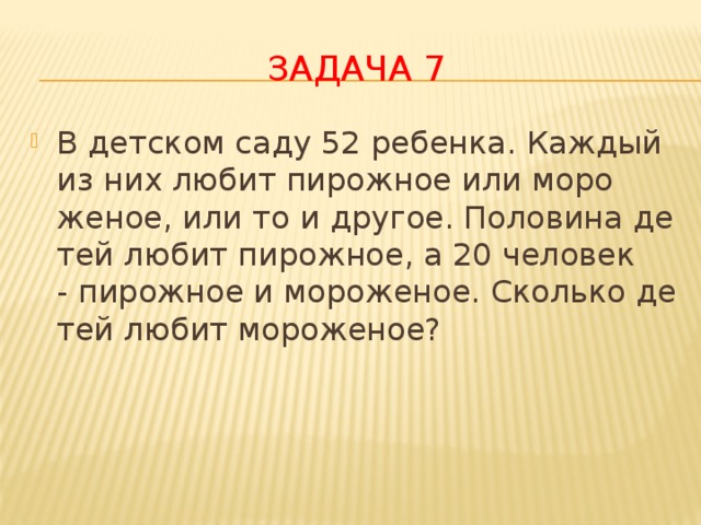 Задача 7 В детском саду 52 ребенка. Каж​дый из них любит пирожное или моро​женое, или то и другое. Половина де​тей любит пирожное, а 20 человек - пирожное и мороженое. Сколько де​тей любит мороженое? 