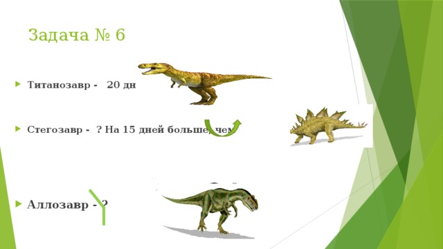 Задача № 6 Титанозавр - 20 дней Стегозавр - ? На 15 дней больше, чем Аллозавр - ? 