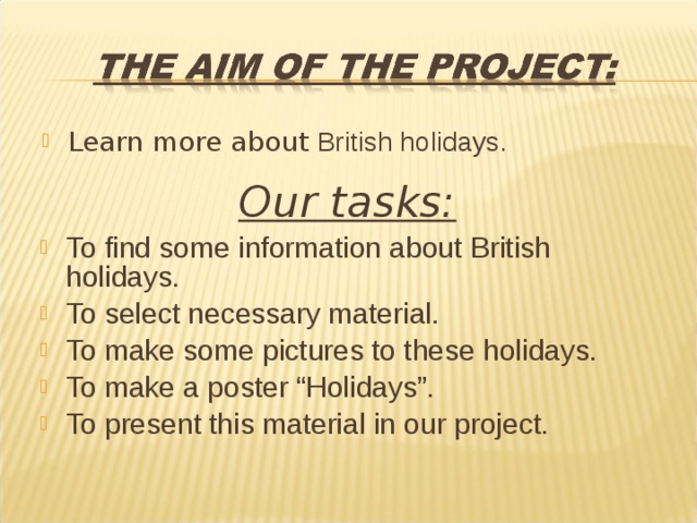 Learn more about British holidays.  Our tasks: To find some information about British holidays. To select necessary material. To make some pictures to these holidays. To make a poster “Holidays”. To present this material in our project. 