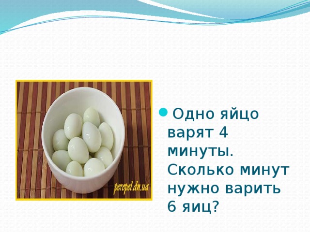 Одно яйцо варят 4 минуты. Сколько минут нужно варить 6 яиц? 