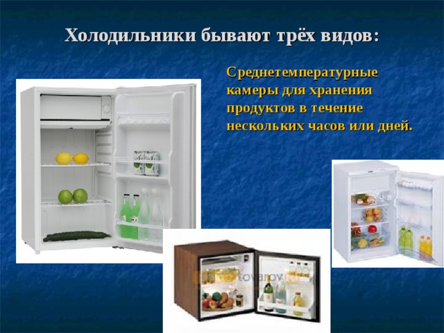 Холодильники бывают трёх видов: Среднетемпературные камеры для хранения продуктов в течение нескольких часов или дней. 