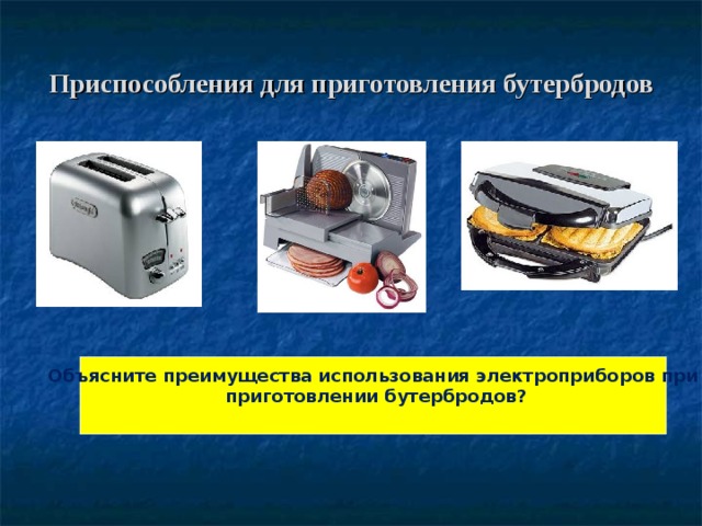 Приспособления для приготовления бутербродов Объясните преимущества использования электроприборов при  приготовлении бутербродов?  