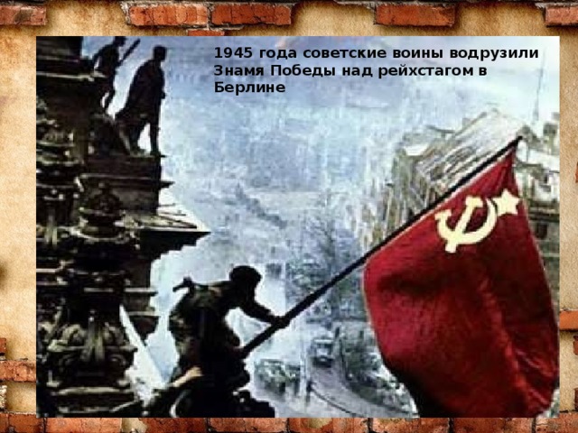 1945 года советские воины водрузили Знамя Победы над рейхстагом в Берлине 