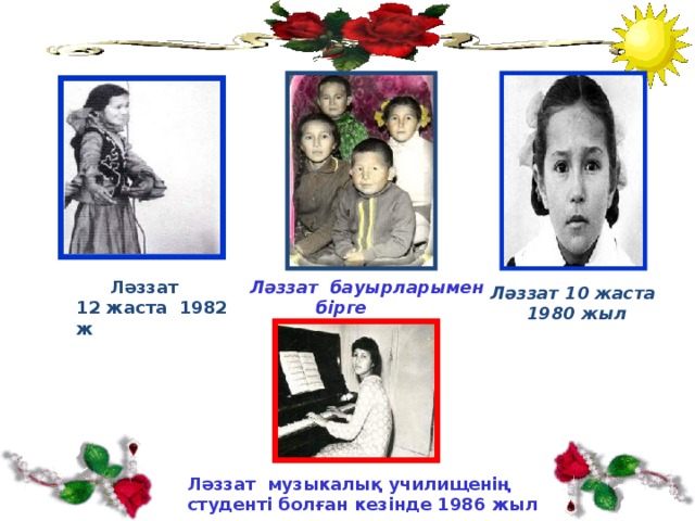  Ләззат Ләззат бауырларымен  бірге 12 жаста 1982 ж Ләззат 10 жаста  1980 жыл Ләззат музыкалық училищенің студенті болған кезінде 1986 жыл  