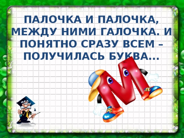 ПАЛОЧКА И ПАЛОЧКА, МЕЖДУ НИМИ ГАЛОЧКА. И ПОНЯТНО СРАЗУ ВСЕМ – ПОЛУЧИЛАСЬ БУКВА...
