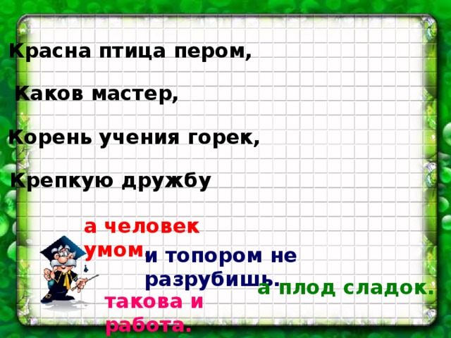 Красна птица пером, Каков мастер, Корень учения горек, Крепкую дружбу а человек умом. и топором не разрубишь. а плод сладок. такова и работа.