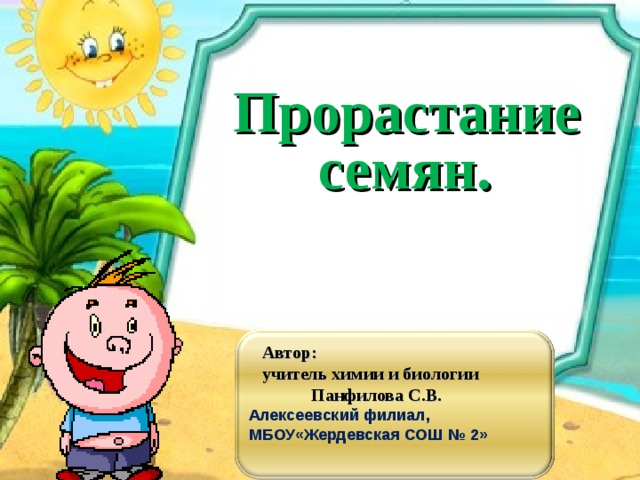  Прорастание  семян.   Автор:  учитель химии и биологии  Панфилова С.В.  Алексеевский филиал, МБОУ«Жердевская СОШ № 2»    