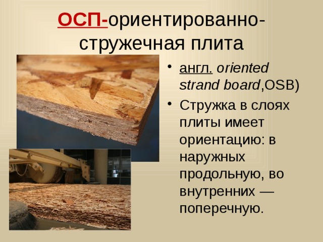 ОСП- ориентированно- стружечная плита англ.   oriented strand board ,OSB)  Стружка в слоях плиты имеет ориентацию: в наружных продольную, во внутренних — поперечную. 