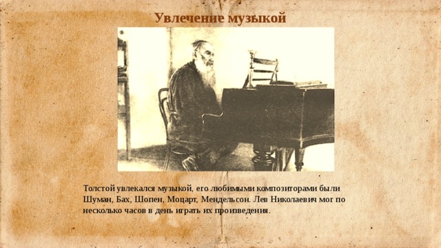 Увлечение музыкой Толстой увлекался музыкой, его любимыми композиторами были Шуман, Бах, Шопен, Моцарт, Мендельсон. Лев Николаевич мог по несколько часов в день играть их произведения. 