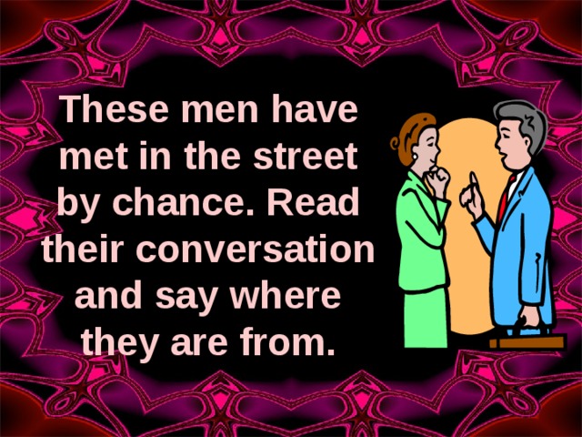 These men have met in the street by chance. Read their conversation and say where they are from. 