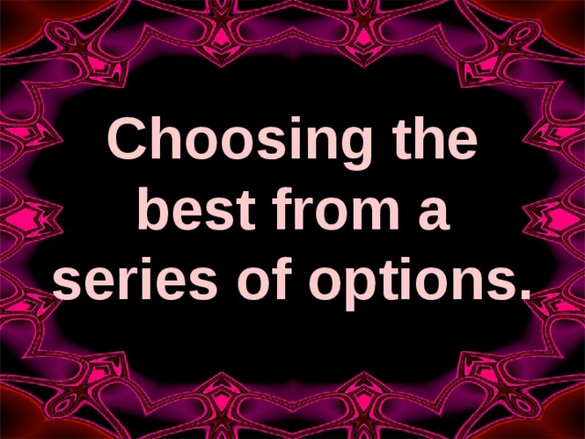 Choosing the best from a series of options. 