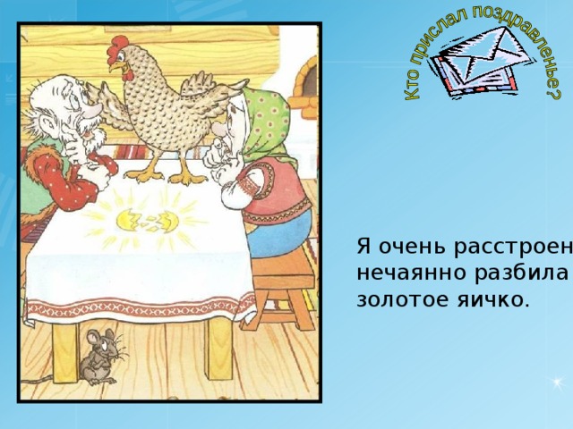 Я очень расстроена, нечаянно разбила золотое яичко. 