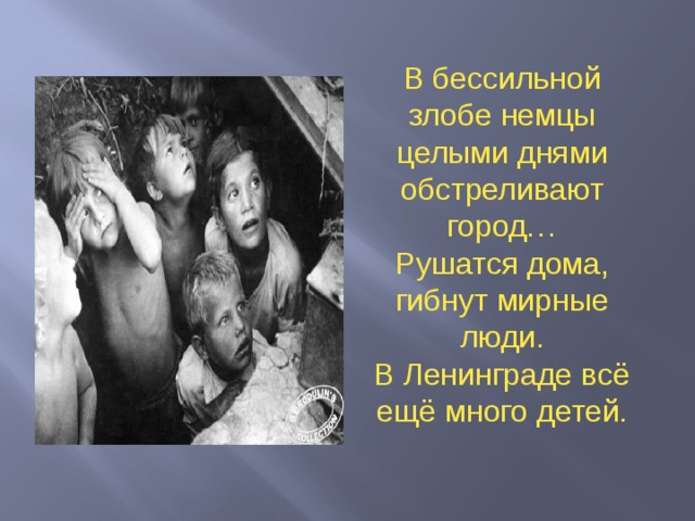 В бессильной злобе немцы целыми днями обстреливают город… Рушатся дома, гибнут мирные люди. В Ленинграде всё ещё много детей.  
