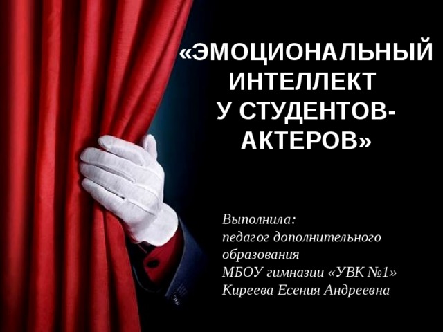 «ЭМОЦИОНАЛЬНЫЙ ИНТЕЛЛЕКТ  У СТУДЕНТОВ-АКТЕРОВ» Выполнила: педагог дополнительного образования МБОУ гимназии «УВК №1» Киреева Есения Андреевна 