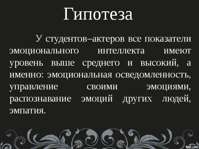 Гипотеза  У студентов–актеров все показатели эмоционального интеллекта имеют уровень выше среднего и высокий, а именно: эмоциональная осведомленность, управление своими эмоциями, распознавание эмоций других людей, эмпатия. 