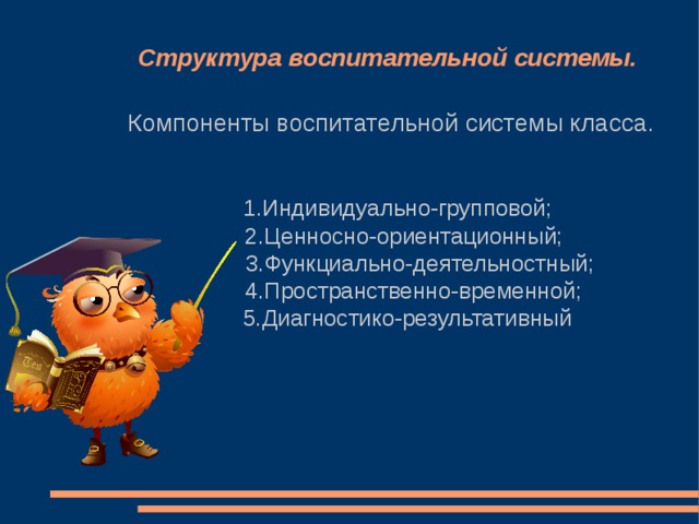 Структура воспитательной системы. Компоненты воспитательной системы класса.  1.Индивидуально-групповой;  2.Ценносно-ориентационный;  3.Функциально-деятельностный;  4.Пространственно-временной;  5.Диагностико-результативный 