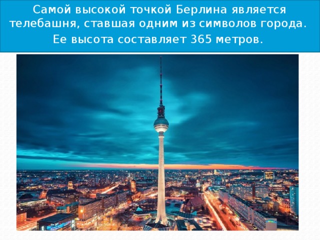 Самой высокой точкой Берлина является телебашня, ставшая одним из символов города. Ее высота составляет 365 метров. 
