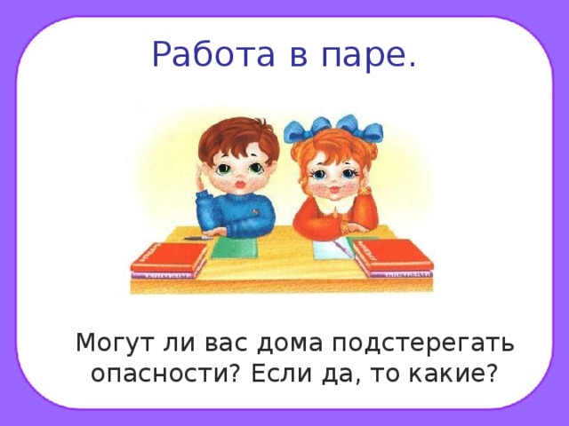 Работа в паре.  Могут ли вас дома подстерегать опасности? Если да, то какие? 