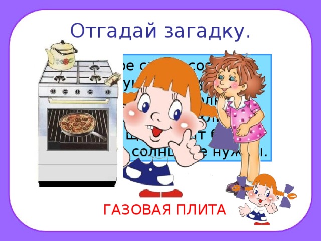 Отгадай загадку. Четыре синих солнца У бабушки на кухне, Четыре синих солнца Горели и потухли. Поспели щи, шипят блины. До завтра солнца не нужны. ГАЗОВАЯ ПЛИТА 