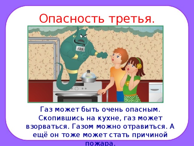 Опасность третья.  Газ может быть очень опасным. Скопившись на кухне, газ может взорваться. Газом можно отравиться. А ещё он тоже может стать причиной пожара. 