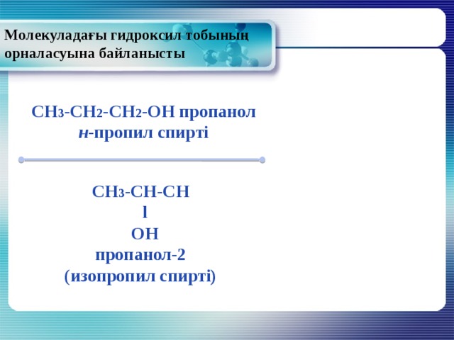 Молекуладағы гидроксил тобының  орналасуына байланысты CH 3 -CH 2 -CH 2 -OH пропанол н -пропил спирті CH 3 -CH-CH  l  OH пропанол-2 (изопропил спирті) 