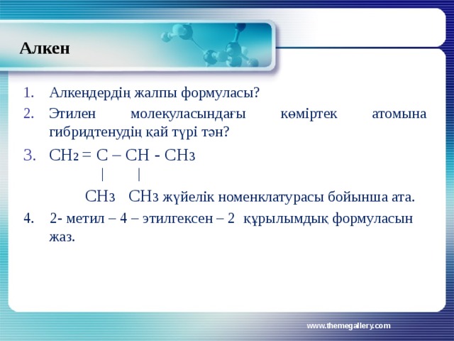 Алкен Алкендердің жалпы формуласы? Этилен молекуласындағы көміртек атомына гибридтенудің қай түрі тән? СН 2 = С – СН - СН 3 │ │  СН 3 СН 3 жүйелік номенклатурасы бойынша ата. 4. 2- метил – 4 – этилгексен – 2 құрылымдық формуласын жаз. www.themegallery.com 