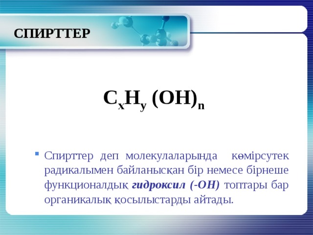 СПИРТТЕР  C x H y (OH) n  Спирттер деп молекулаларында көмірсутек радикалымен байланысқан бір немесе бірнеше функционалдық гидроксил (-ОН) топтары бар органикалық қосылыстарды айтады. Спирттер деп молекулаларында көмірсутек радикалымен байланысқан бір немесе бірнеше функционалдық гидроксил (-ОН) топтары бар органикалық қосылыстарды айтады. 