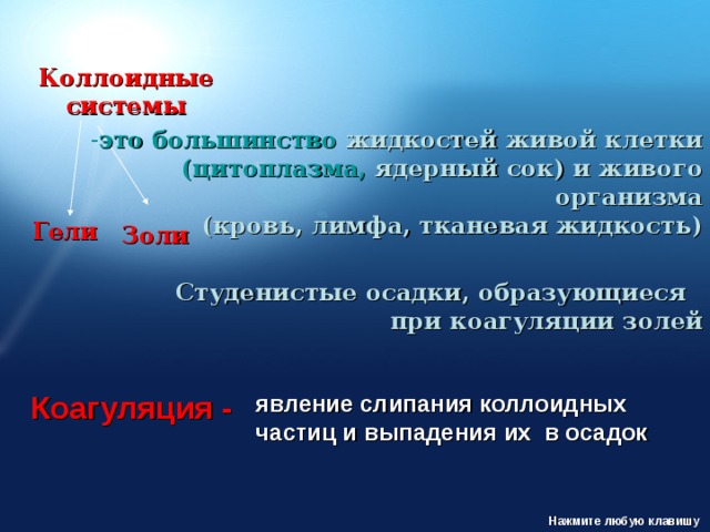 Коллоидные системы это  большинство жидкостей живой клетки   (цитоплазма, ядерный сок) и живого организма  (кровь, лимфа, тканевая жидкость) Гели Золи Студенистые осадки, образующиеся  при коагуляции золей явление слипания коллоидных частиц и выпадения их в осадок Коагуляция - Нажмите любую клавишу 