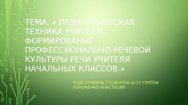   Тема: « Педагогическая техника учителя. Формирование  профессионально-речевой культуры речи учителя начальных классов.» Подготовила студентка Ш-11 группы Кононенко Анастасия 