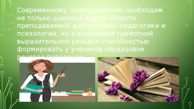 Современному преподавателю необходим не только широкий круг в области преподаваемой дисциплины, педагогики и психологии, но и владением грамотной выразительной речью и способностью формировать у учеников образцовое речевое поведение. 