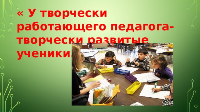 « У творчески работающего педагога- творчески развитые ученики.» 